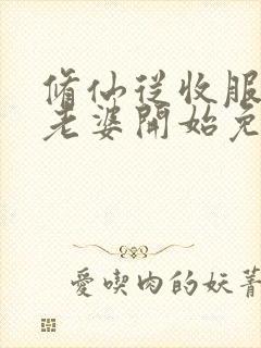 修仙从收服邻居老婆开始免费阅读