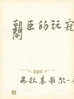 朝臣的玩宠笔趣阁