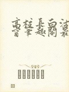 高校长白沽无弹窗笔趣阁最新章节