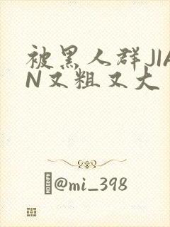 被黑人群JIAN又粗又大