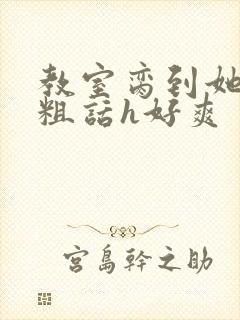 教室脔到她哭h粗话h好爽