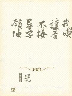 领导不让我断奶他要接着吃