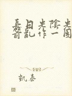 长日光阴光阴似箭乱作一团笔趣阁