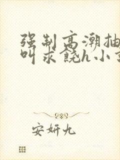 强制高潮抽搐哭叫求饶h小说