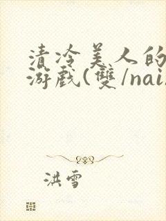 清冷美人的神奇游戏(双/nai)抹茶冰沙