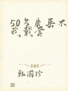 50多岁岳不让我戴套