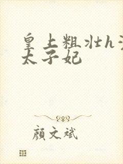 皇上粗壮h灌满太子妃