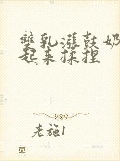 双乳涨鼓奶头翘起来揉捏