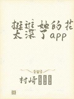 挺进她的花苞啊太深了app