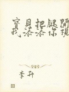 宝贝把腿开大让我添添你视频