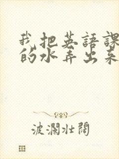 我把英语课代表的水弄出来了