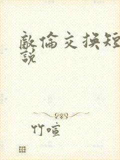 敌伦交换短篇小说