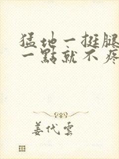 猛地一挺腿再开一点就不疼