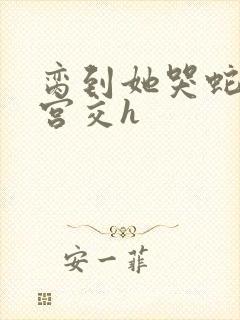 脔到她哭蛇双根宫交h