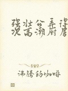 强壮公弄得我次次高潮厨房