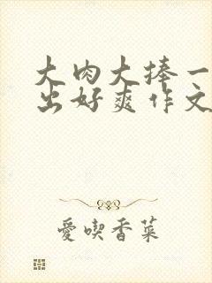 大肉大捧一进一出好爽作文