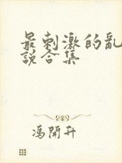 最刺激的乱岳小说合集