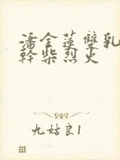 潘金莲双乳晃动干柴烈火