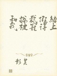 和总裁假结婚后我被宠得上头