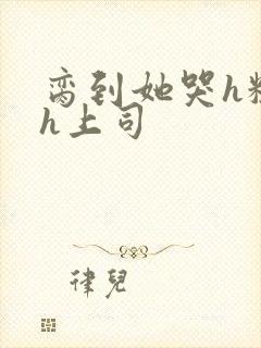 脔到她哭h粗话h上司