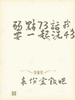 弱点73话我也要一起洗43321