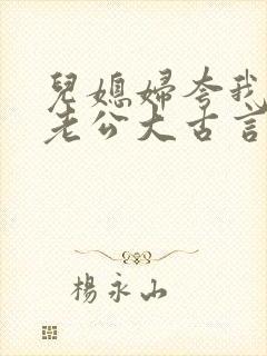 儿媳妇夸我比她老公大古言