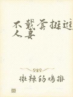 不戴套挺进朋友人妻