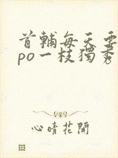 首辅每天要不够po一枝独秀