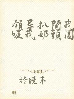 领导扒开我奶罩吸我奶头图片