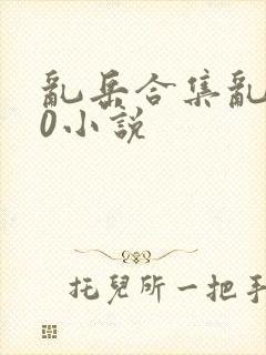 乱岳合集乱500小说