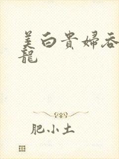 美白贵妇吞吃巨龙