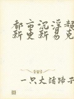 都市沉浮超前最新更新易克1