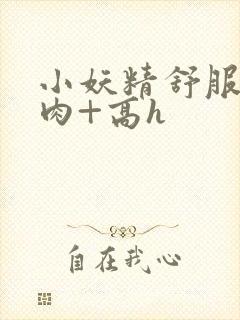 小妖精舒服吗+肉+高h