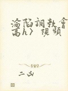 沦陷调教会所〈高h〉视频