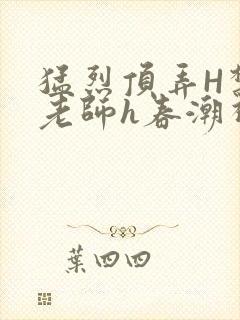 猛烈顶弄H禁欲老师h春潮视频