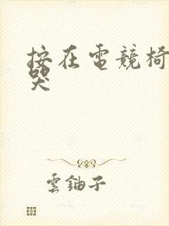 按在电竞椅上c哭