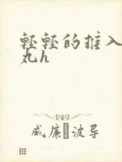 轻轻的推入合欢丸h