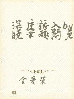 深度诱入by欲晓笔趣阁免费阅读小说