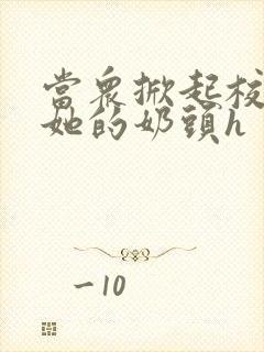 当众掀起校服揉她的奶头h