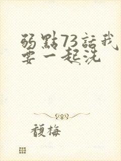 弱点73话我也要一起洗