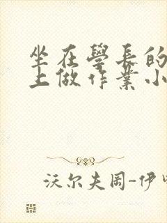 坐在学长的巨大上做作业小说