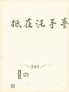 抵在洗手台顶弄