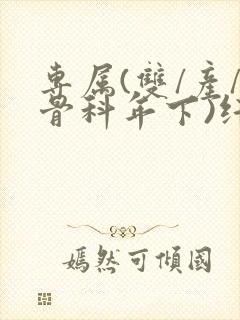 专属(双/产/骨科年下)纤仟