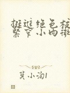 挺进绝色校花的紧窄小肉微博