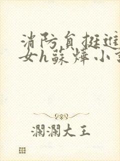 消防员挺进乖乖女h苏烨小说