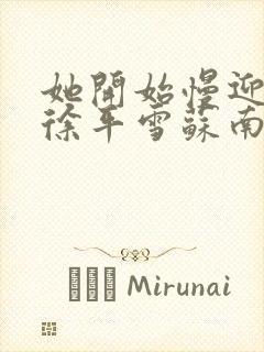 她开始慢迎迎合徐平雪苏南风