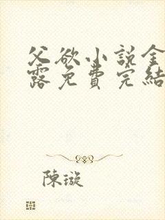 父欲小说金银花露免费完结笔趣阁