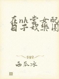 在nh当女配的日子娱乐圈