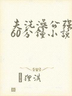 夫洗澡公强我了60分钟小说