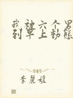 我被六个男人躁到早上动态图